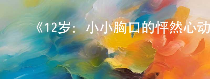 陈德兵发布《12岁:小小胸口的怦然心动》详情介绍_12岁:小小胸口的怦然心动已完结在线观看_12岁:小小胸口的怦然心动迅雷下载_日漫
